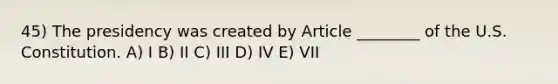 45) The presidency was created by Article ________ of the U.S. Constitution. A) I B) II C) III D) IV E) VII