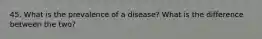 45. What is the prevalence of a disease? What is the difference between the two?