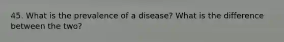 45. What is the prevalence of a disease? What is the difference between the two?