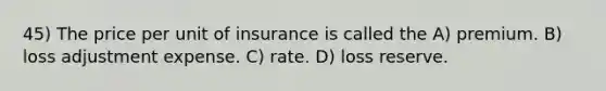 45) The price per unit of insurance is called the A) premium. B) loss adjustment expense. C) rate. D) loss reserve.