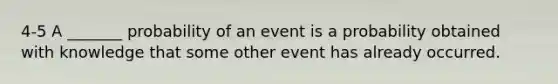 4-5 A​ _______ probability of an event is a probability obtained with knowledge that some other event has already occurred.