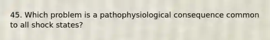 45. Which problem is a pathophysiological consequence common to all shock states?