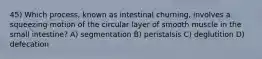 45) Which process, known as intestinal churning, involves a squeezing motion of the circular layer of smooth muscle in the small intestine? A) segmentation B) peristalsis C) deglutition D) defecation