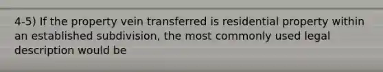 4-5) If the property vein transferred is residential property within an established subdivision, the most commonly used legal description would be