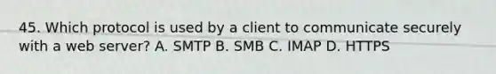 45. Which protocol is used by a client to communicate securely with a web server? A. SMTP B. SMB C. IMAP D. HTTPS