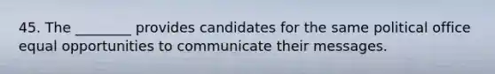 45. The ________ provides candidates for the same political office equal opportunities to communicate their messages.