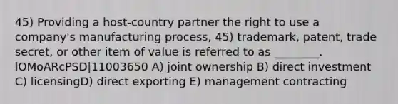 45) Providing a host-country partner the right to use a company's manufacturing process, 45) trademark, patent, trade secret, or other item of value is referred to as ________. lOMoARcPSD|11003650 A) joint ownership B) direct investment C) licensingD) direct exporting E) management contracting