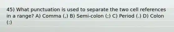 45) What punctuation is used to separate the two cell references in a range? A) Comma (,) B) Semi-colon (;) C) Period (.) D) Colon (:)