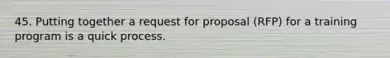 45. Putting together a request for proposal (RFP) for a training program is a quick process.