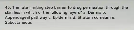 45. The rate-limiting step barrier to drug permeation through the skin lies in which of the following layers? a. Dermis b. Appendageal pathway c. Epidermis d. Stratum corneum e. Subcutaneous