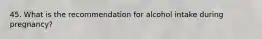 45. What is the recommendation for alcohol intake during pregnancy?