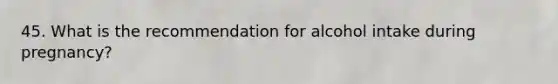 45. What is the recommendation for alcohol intake during pregnancy?
