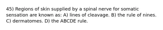 45) Regions of skin supplied by a spinal nerve for somatic sensation are known as: A) lines of cleavage. B) the rule of nines. C) dermatomes. D) the ABCDE rule.