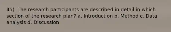 45). The research participants are described in detail in which section of the research plan? a. Introduction b. Method c. Data analysis d. Discussion