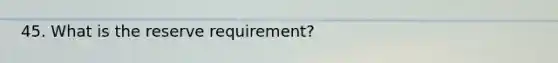 45. What is the reserve requirement?