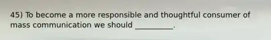 45) To become a more responsible and thoughtful consumer of mass communication we should __________.