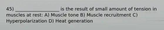 45) ___________________ is the result of small amount of tension in muscles at rest: A) Muscle tone B) Muscle recruitment C) Hyperpolarization D) Heat generation