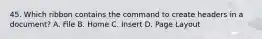 45. Which ribbon contains the command to create headers in a document? A. File B. Home C. Insert D. Page Layout