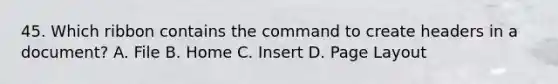 45. Which ribbon contains the command to create headers in a document? A. File B. Home C. Insert D. Page Layout