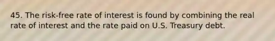 45. The risk-free rate of interest is found by combining the real rate of interest and the rate paid on U.S. Treasury debt.