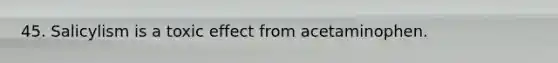 45. Salicylism is a toxic effect from acetaminophen.