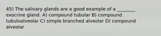 45) The salivary glands are a good example of a ________ exocrine gland. A) compound tubular B) compound tubuloalveolar C) simple branched alveolar D) compound alveolar