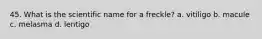 45. What is the scientific name for a freckle? a. vitiligo b. macule c. melasma d. lentigo