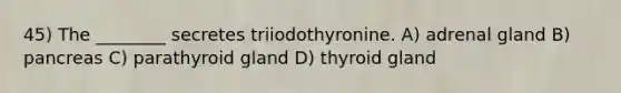 45) The ________ secretes triiodothyronine. A) adrenal gland B) pancreas C) parathyroid gland D) thyroid gland