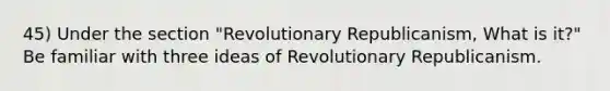 45) Under the section "Revolutionary Republicanism, What is it?" Be familiar with three ideas of Revolutionary Republicanism.