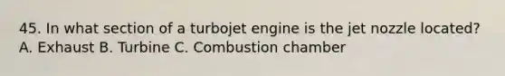 45. In what section of a turbojet engine is the jet nozzle located? A. Exhaust B. Turbine C. Combustion chamber