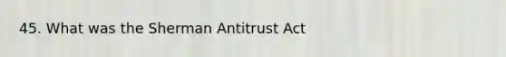 45. What was the Sherman Antitrust Act