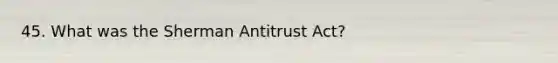 45. What was the Sherman Antitrust Act?