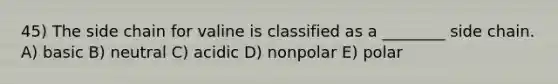 45) The side chain for valine is classified as a ________ side chain. A) basic B) neutral C) acidic D) nonpolar E) polar