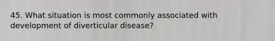 45. What situation is most commonly associated with development of diverticular disease?