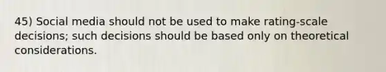 45) Social media should not be used to make rating-scale decisions; such decisions should be based only on theoretical considerations.