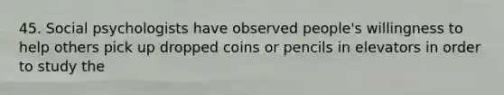 45. Social psychologists have observed people's willingness to help others pick up dropped coins or pencils in elevators in order to study the