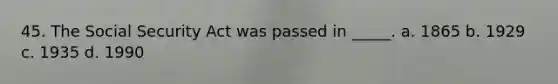 45. The Social Security Act was passed in _____. a. 1865 b. 1929 c. 1935 d. 1990