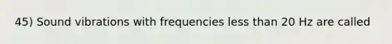 45) Sound vibrations with frequencies less than 20 Hz are called