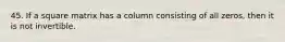 45. If a square matrix has a column consisting of all zeros, then it is not invertible.