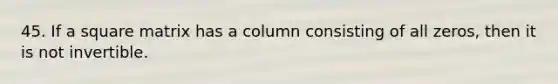 45. If a square matrix has a column consisting of all zeros, then it is not invertible.