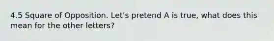 4.5 Square of Opposition. Let's pretend A is true, what does this mean for the other letters?