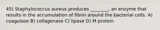 45) Staphylococcus aureus produces ________, an enzyme that results in the accumulation of fibrin around the bacterial cells. A) coagulase B) collagenase C) lipase D) M protein