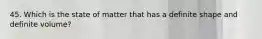 45. Which is the state of matter that has a definite shape and definite volume?