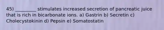 45) _________ stimulates increased secretion of pancreatic juice that is rich in bicarbonate ions. a) Gastrin b) Secretin c) Cholecystokinin d) Pepsin e) Somatostatin