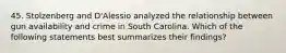 45. Stolzenberg and D'Alessio analyzed the relationship between gun availability and crime in South Carolina. Which of the following statements best summarizes their findings?