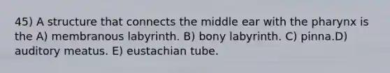 45) A structure that connects the middle ear with the pharynx is the A) membranous labyrinth. B) bony labyrinth. C) pinna.D) auditory meatus. E) eustachian tube.