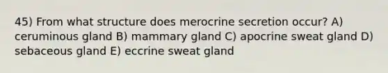 45) From what structure does merocrine secretion occur? A) ceruminous gland B) mammary gland C) apocrine sweat gland D) sebaceous gland E) eccrine sweat gland