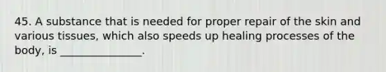 45. A substance that is needed for proper repair of the skin and various tissues, which also speeds up healing processes of the body, is _______________.