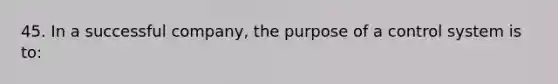 45. In a successful company, the purpose of a control system is to: