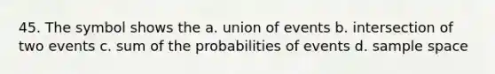 45. The symbol shows the a. union of events b. intersection of two events c. sum of the probabilities of events d. sample space